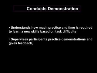 Conducts Demonstration  Understands how much practice and time is required to learn a new skills based on task difficulty  Supervises participants practice demonstrations and  gives feedback, 
