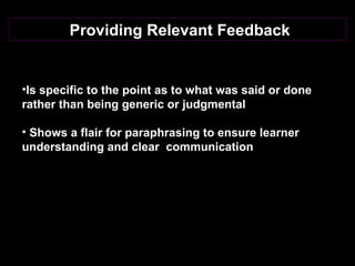 Providing Relevant Feedback  Is specific to the point as to what was said or done rather than being generic or judgmental  Shows a flair for paraphrasing to ensure learner understanding and clear  communication  