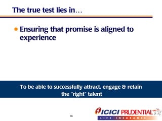 The true test lies in… Ensuring that promise is aligned to experience To be able to successfully attract, engage & retain the “right” talent 