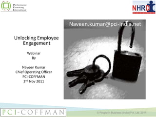 Naveen.kumar@pci-india.net

  Unlocking Employee
     Engagement
            Webinar
              By

       Naveen Kumar
   Chief Operating Officer
       PCI-COFFMAN
        2nd Nov 2011




11/4/2011                              © People in Business (India) Pvt. Ltd. 2011
 