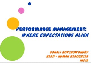 Performance Management:
 Where expectations align


           SONALI ROYCHOWDHURY
         HEAD ” HUMAN RESOURCES
                           INDIA
 