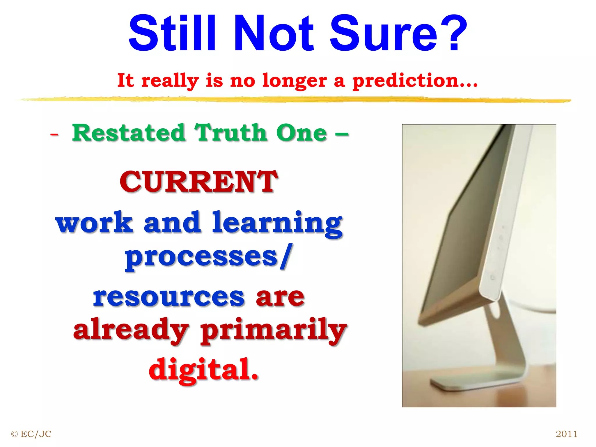 Still Not Sure?
It really is no longer a prediction…
- Restated Truth One –
CURRENT
work and learning
processes/
resources are
already primarily
digital.
© EC/JC 2011
 