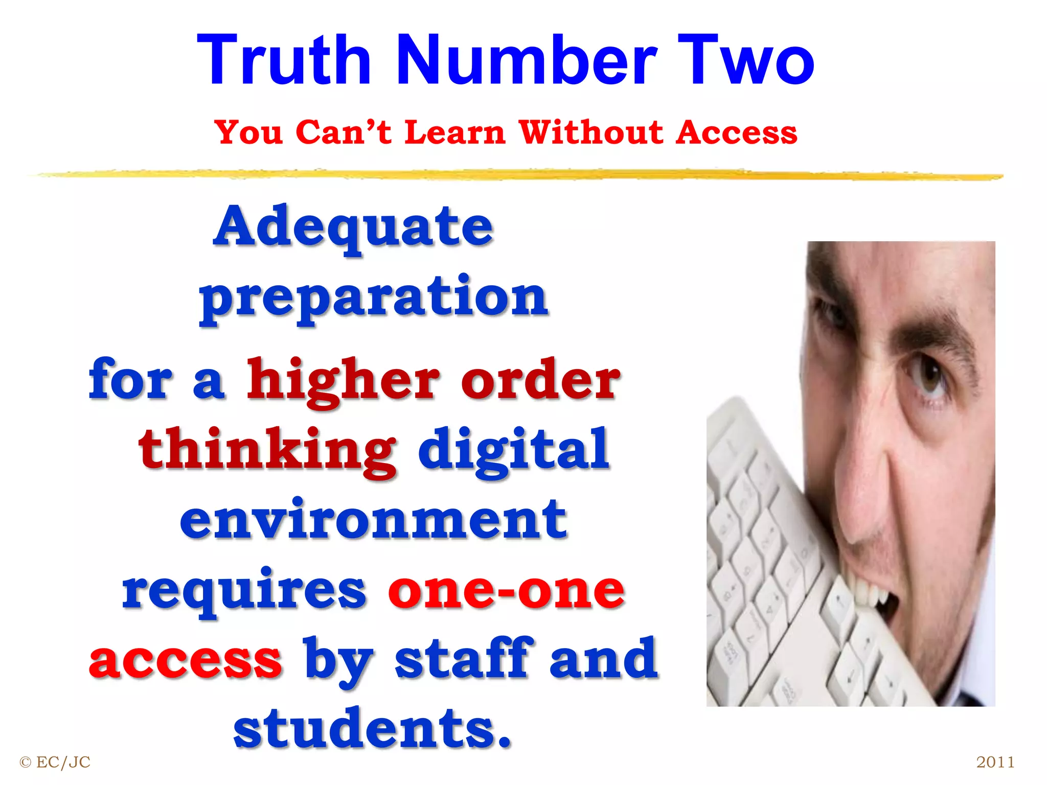 Truth Number Two
You Can’t Learn Without Access
Adequate
preparation
for a higher order
thinking digital
environment
requires one-one
access by staff and
students.© EC/JC 2011
 