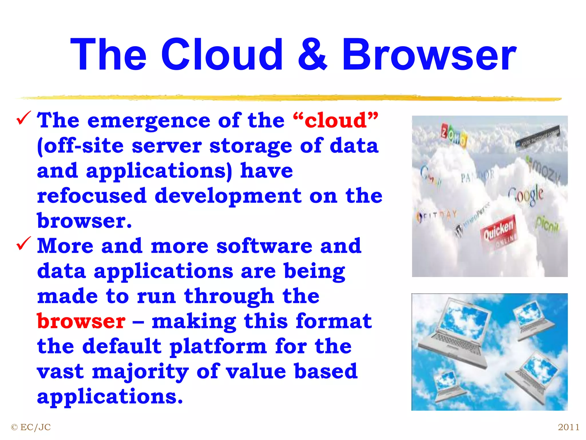 The Cloud & Browser
 The emergence of the “cloud”
(off-site server storage of data
and applications) have
refocused development on the
browser.
 More and more software and
data applications are being
made to run through the
browser – making this format
the default platform for the
vast majority of value based
applications.
© EC/JC 2011
 