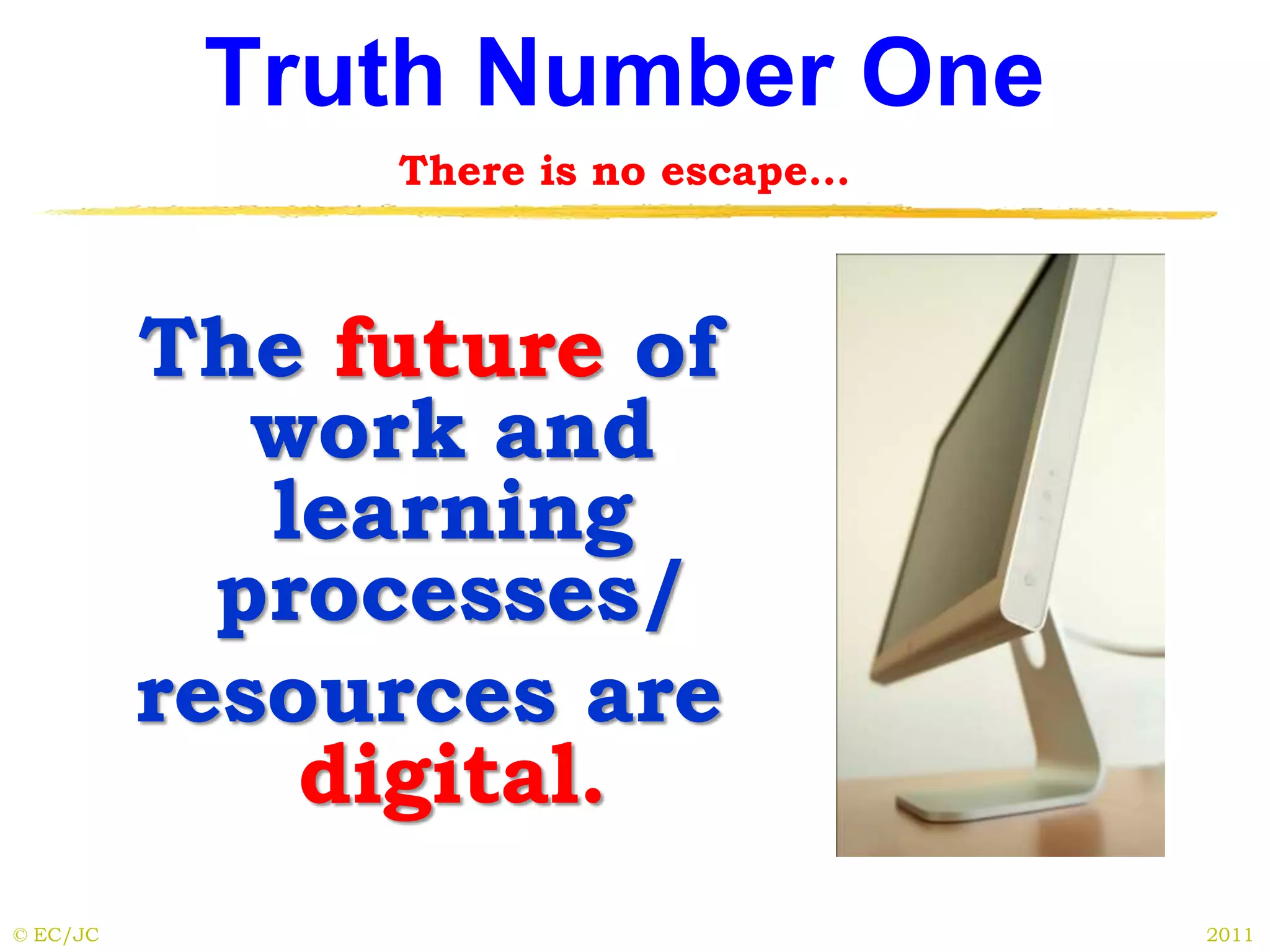 Truth Number One
There is no escape…
The future of
work and
learning
processes/
resources are
digital.
© EC/JC 2011
 