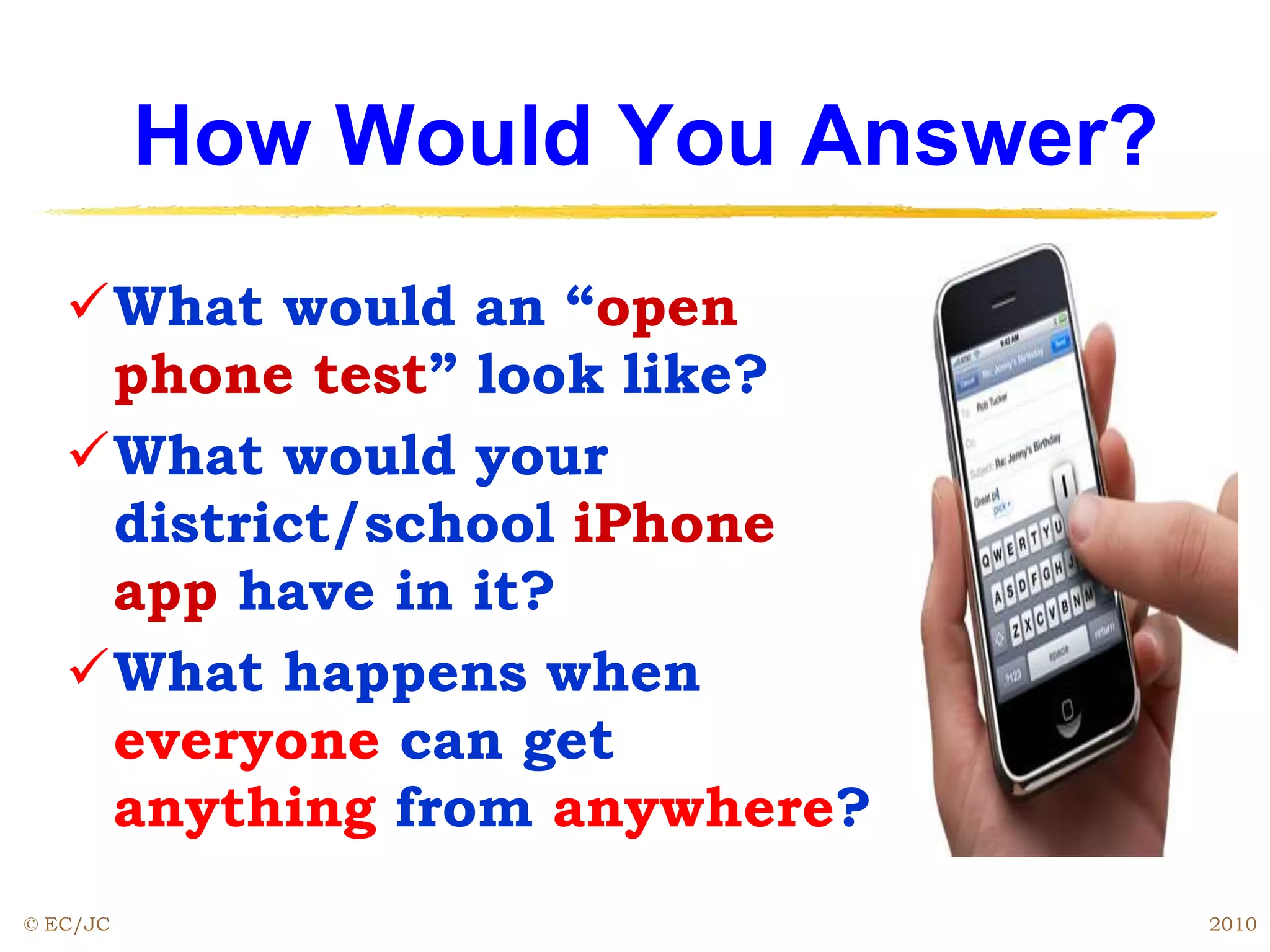 How Would You Answer?
What would an “open
phone test” look like?
What would your
district/school iPhone
app have in it?
What happens when
everyone can get
anything from anywhere?
© EC/JC 2010
 