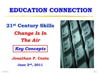 21st Century Skills
Change Is In
The Air
Key Concepts
Jonathan P. Costa
June 2nd, 2011
EDUCATION CONNECTION
© JPC Sr. 2011
 