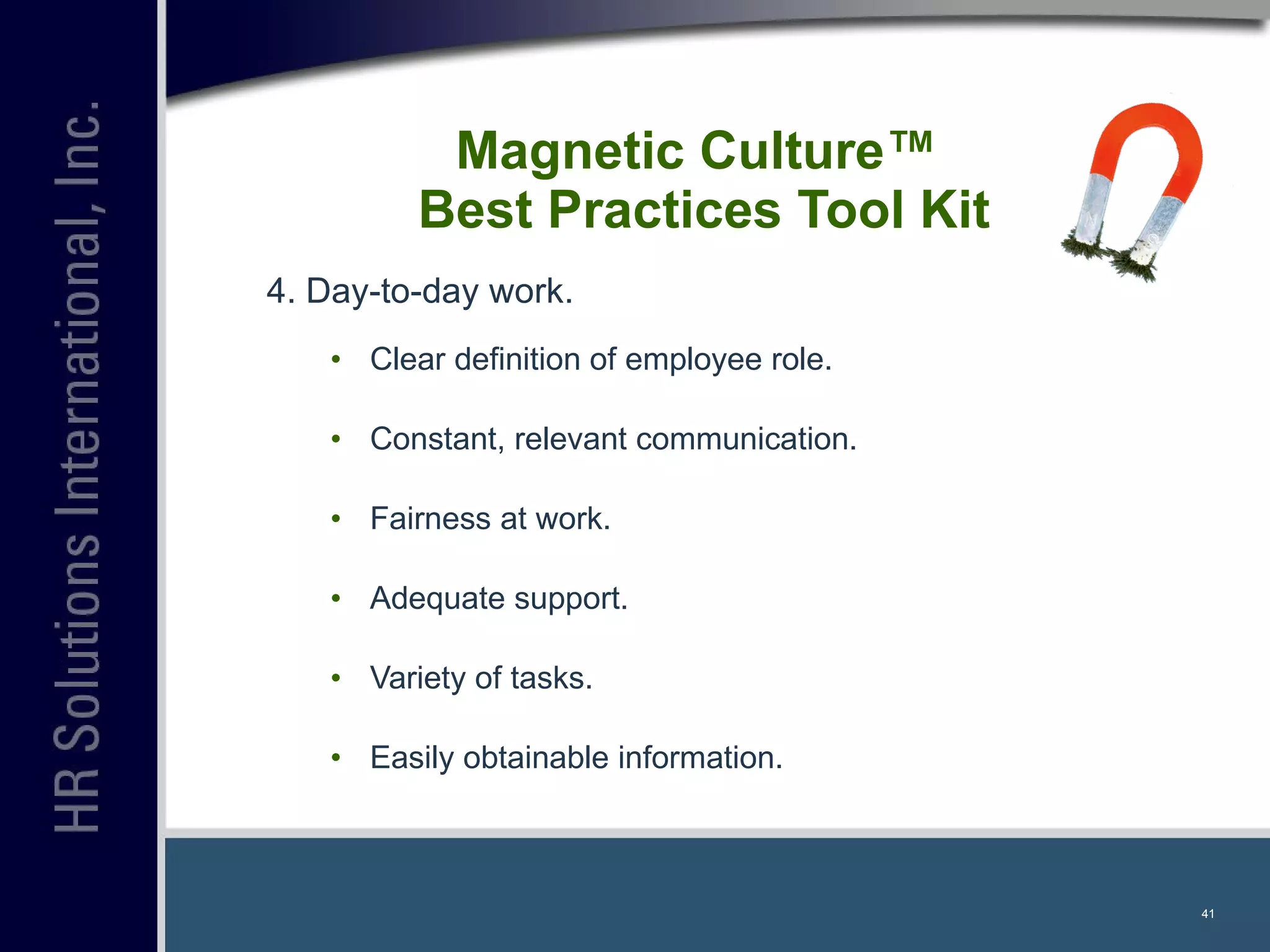 4. Day-to-day work. Clear definition of employee role. Constant, relevant communication. Fairness at work. Adequate support. Variety of tasks. Easily obtainable information. Magnetic Culture™  Best Practices Tool Kit 