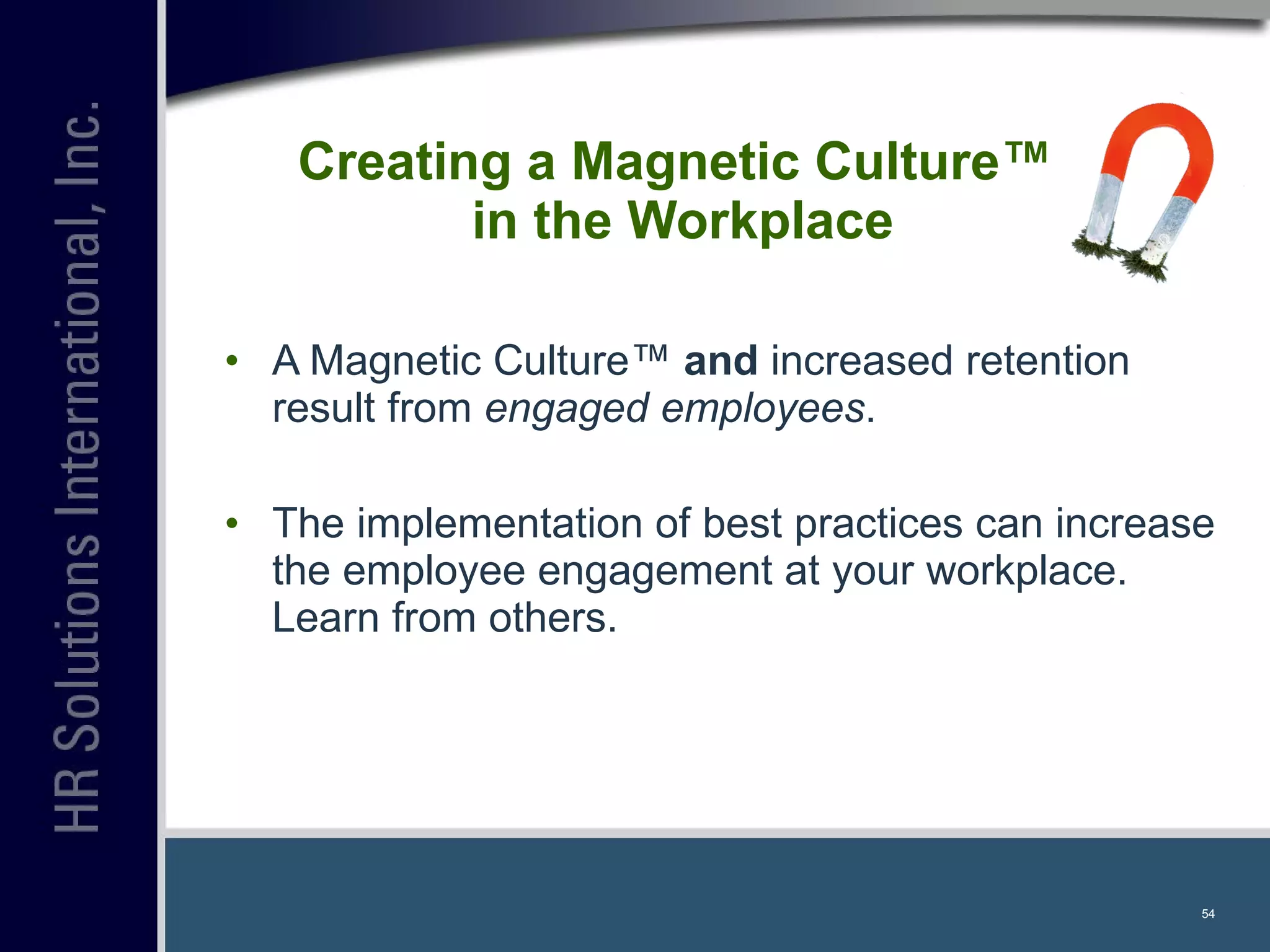 Creating a Magnetic Culture™  in the Workplace A Magnetic Culture™  and  increased retention result from  engaged employees . The implementation of best practices can increase the employee engagement at your workplace.  Learn from others. 