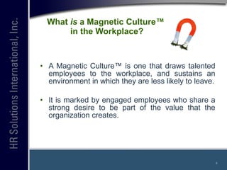 What  is  a Magnetic Culture™  in the Workplace? <ul><li>A Magnetic Culture™ is one that draws talented employees to the w...