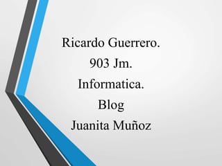 Ricardo Guerrero.
903 Jm.
Informatica.
Blog
Juanita Muñoz
 