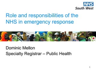 1
Role and responsibilities of the
NHS in emergency response
Dominic Mellon
Specialty Registrar – Public Health
 