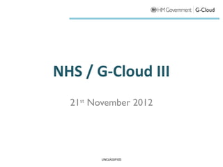 NHS / G-Cloud III
  21st November 2012




        UNCLASSIFIED
 