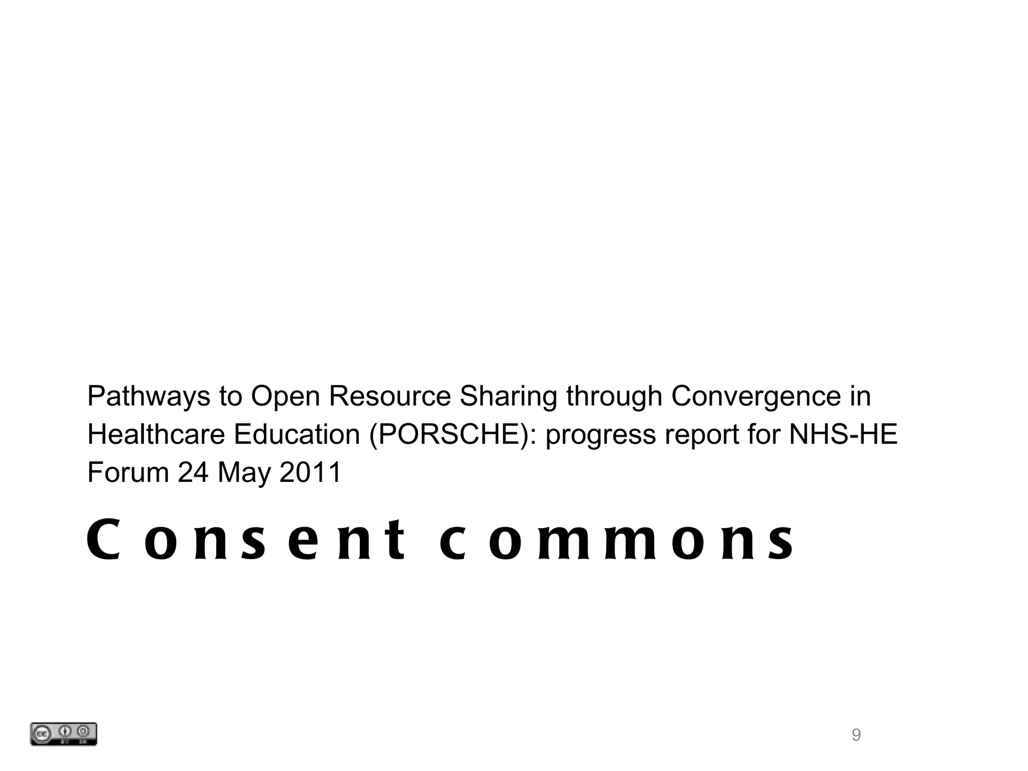 Consent commons Pathways to Open Resource Sharing through Convergence in Healthcare Education (PORSCHE): progress report for NHS-HE Forum 24 May 2011 