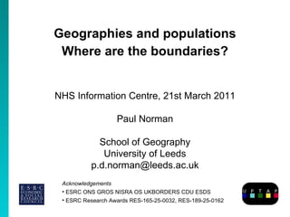 Geographies and populations Where are the boundaries? Paul Norman School of Geography University of Leeds [email_address] ,[object Object],[object Object],[object Object],NHS Information Centre, 21st March 2011 
