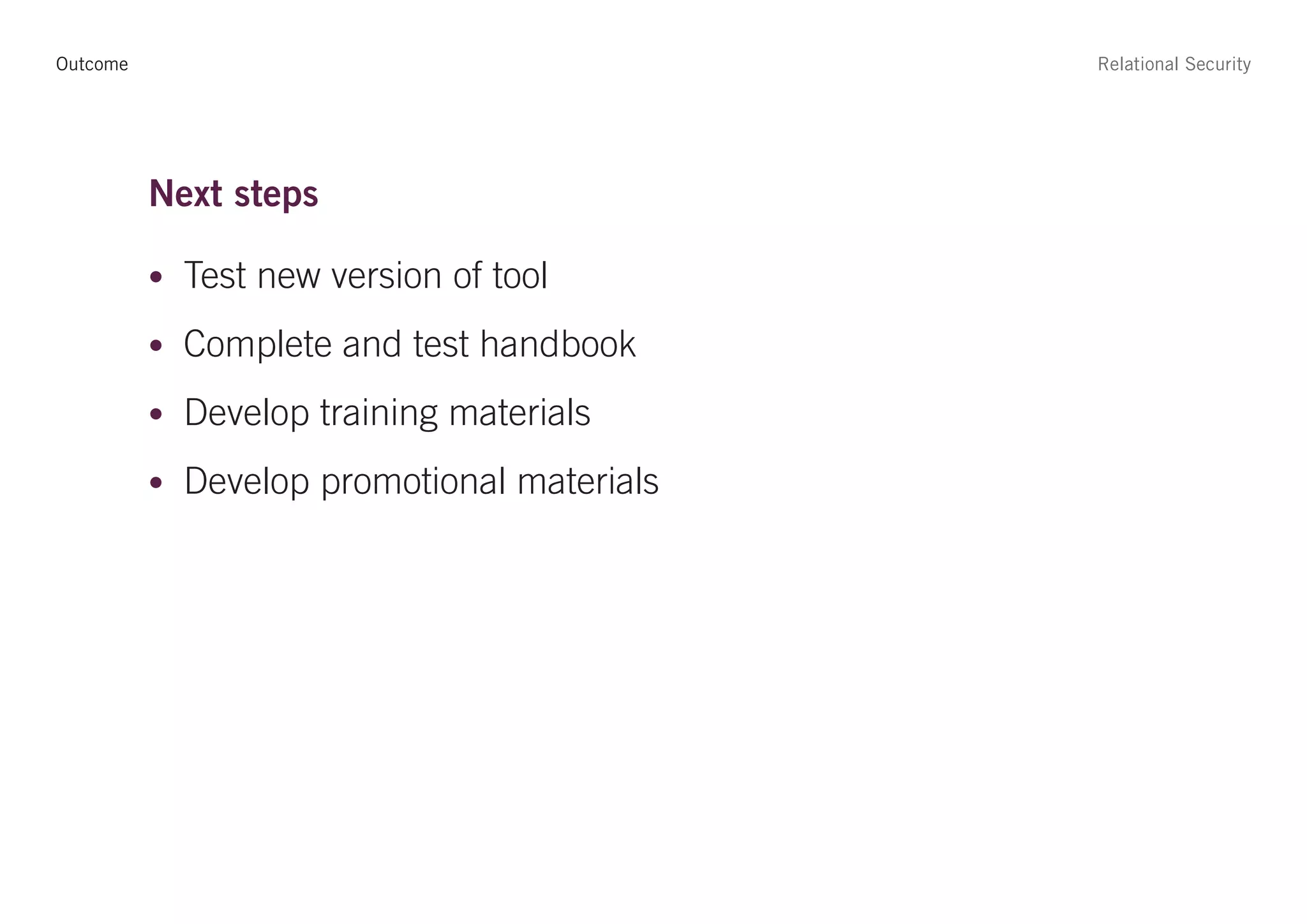 Outcome                                     Relational Security




          Next steps

          • Test new version of tool

          • Complete and test handbook

          • Develop training materials

          • Develop promotional materials
 