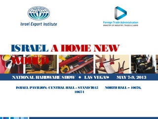 ISRAEL A HOME NEW
WORLD
NATIONAL HARDWARE SHOW              LAS VEGAS        MAY 7-9, 2013

 ISRAEL PAVILION: CENTRAL HALL - STAND 7845   NORTH HALL – 10676,
                              10674
 