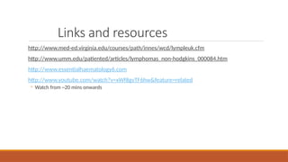 Links and resources
http://www.med-ed.virginia.edu/courses/path/innes/wcd/lympleuk.cfm
http://www.umm.edu/patiented/articles/lymphomas_non-hodgkins_000084.htm
http://www.essentialhaematology6.com
http://www.youtube.com/watch?v=xWf8gvTF6hw&feature=related
◦ Watch from ~20 mins onwards
 