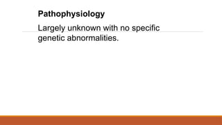 Pathophysiology
Largely unknown with no specific
genetic abnormalities.
 