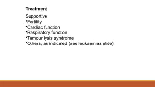 Treatment
Supportive
•Fertility
•Cardiac function
•Respiratory function
•Tumour lysis syndrome
•Others, as indicated (see leukaemias slide)
 