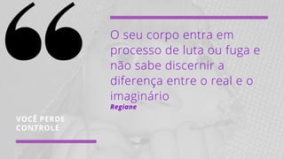 VOCÊ PERDE
CONTROLE
O seu corpo entra em
processo de luta ou fuga e
não sabe discernir a
diferença entre o real e o
imaginário
Regiane
 