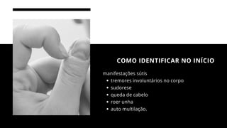 As fases da depressão
COMO IDENTIFICAR NO INÍCIO
tremores involuntários no corpo
sudorese
queda de cabelo
roer unha
auto multilação.
manifestações sútis
 