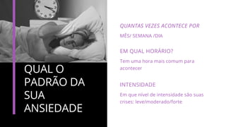 QUAL O
PADRÃO DA
SUA
ANSIEDADE
MÊS/ SEMANA /DIA
QUANTAS VEZES ACONTECE POR
Tem uma hora mais comum para
acontecer
EM QUAL HORÁRIO?
Em que nível de intensidade são suas
crises: leve/moderado/forte
INTENSIDADE
 