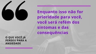 O QUE VOCÊ JÁ
PERDEU PARA A
ANSIEDADE
Enquanto isso não for
prioridade para você,
você será refém dos
sintomas e das
consequências
 