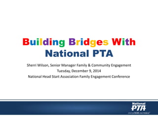 Building Bridges With 
National PTA 
Sherri Wilson, Senior Manager Family & Community Engagement 
Tuesday, December 9, 2014 
National Head Start Association Family Engagement Conference 
 