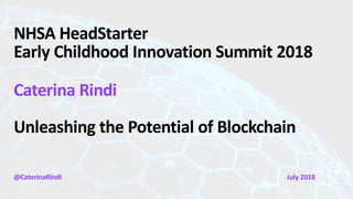 NHSA HeadStarter
Early Childhood Innovation Summit 2018
Caterina Rindi
Unleashing the Potential of Blockchain
@CaterinaRindi July 2018
 