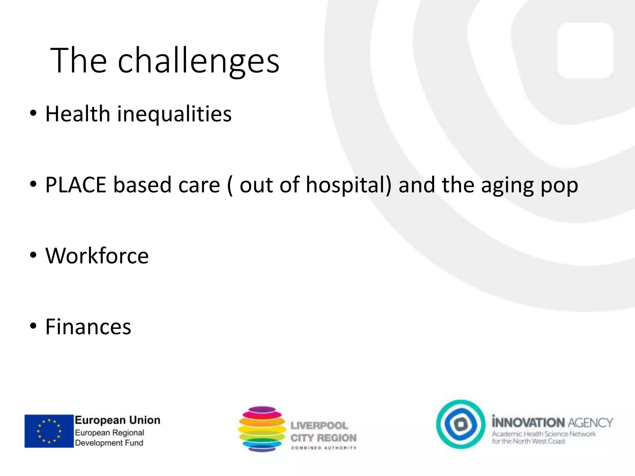 The challenges
• Health inequalities
• PLACE based care ( out of hospital) and the aging pop
• Workforce
• Finances
 
