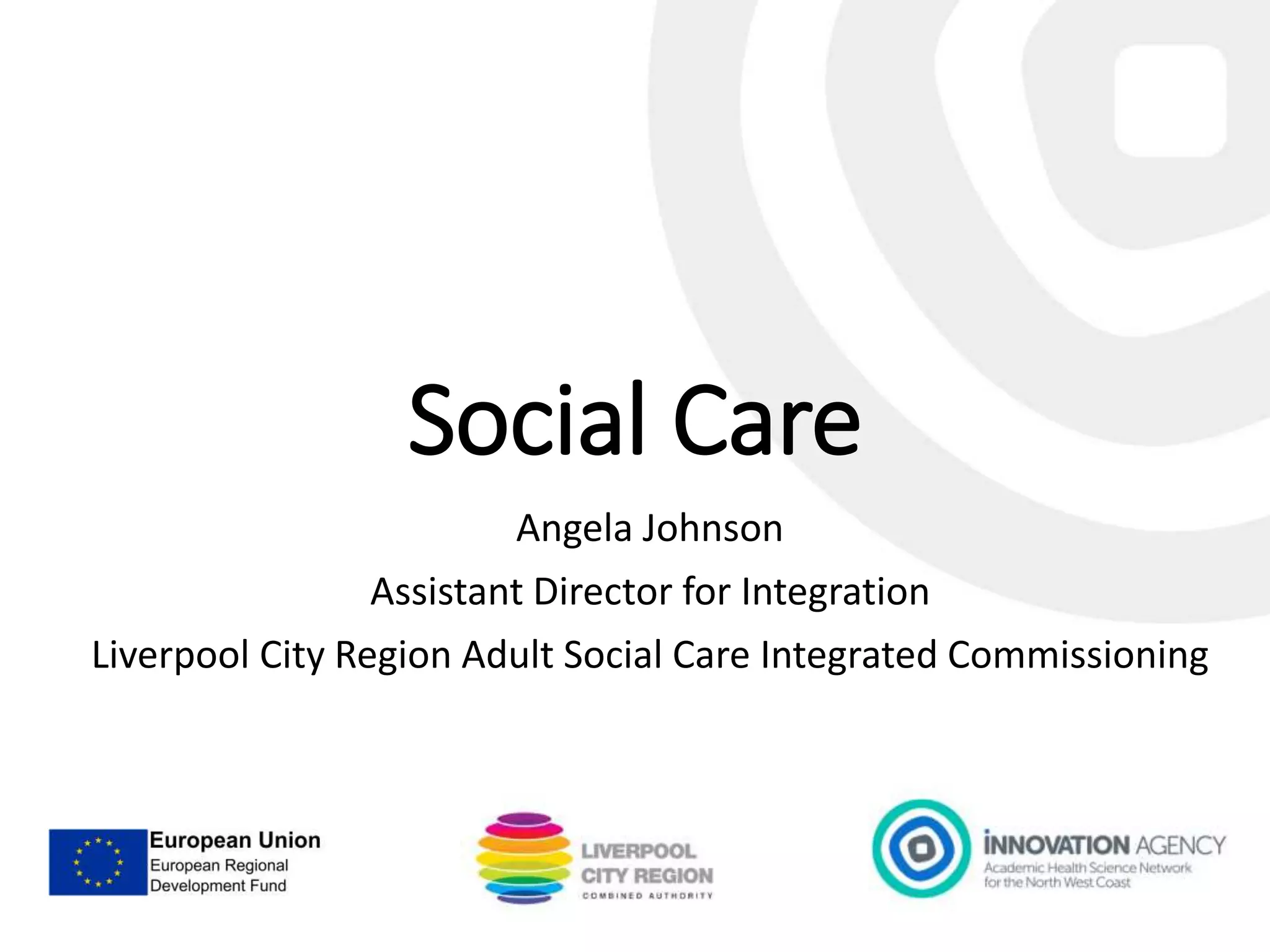 Social Care
Angela Johnson
Assistant Director for Integration
Liverpool City Region Adult Social Care Integrated Commissioning
 