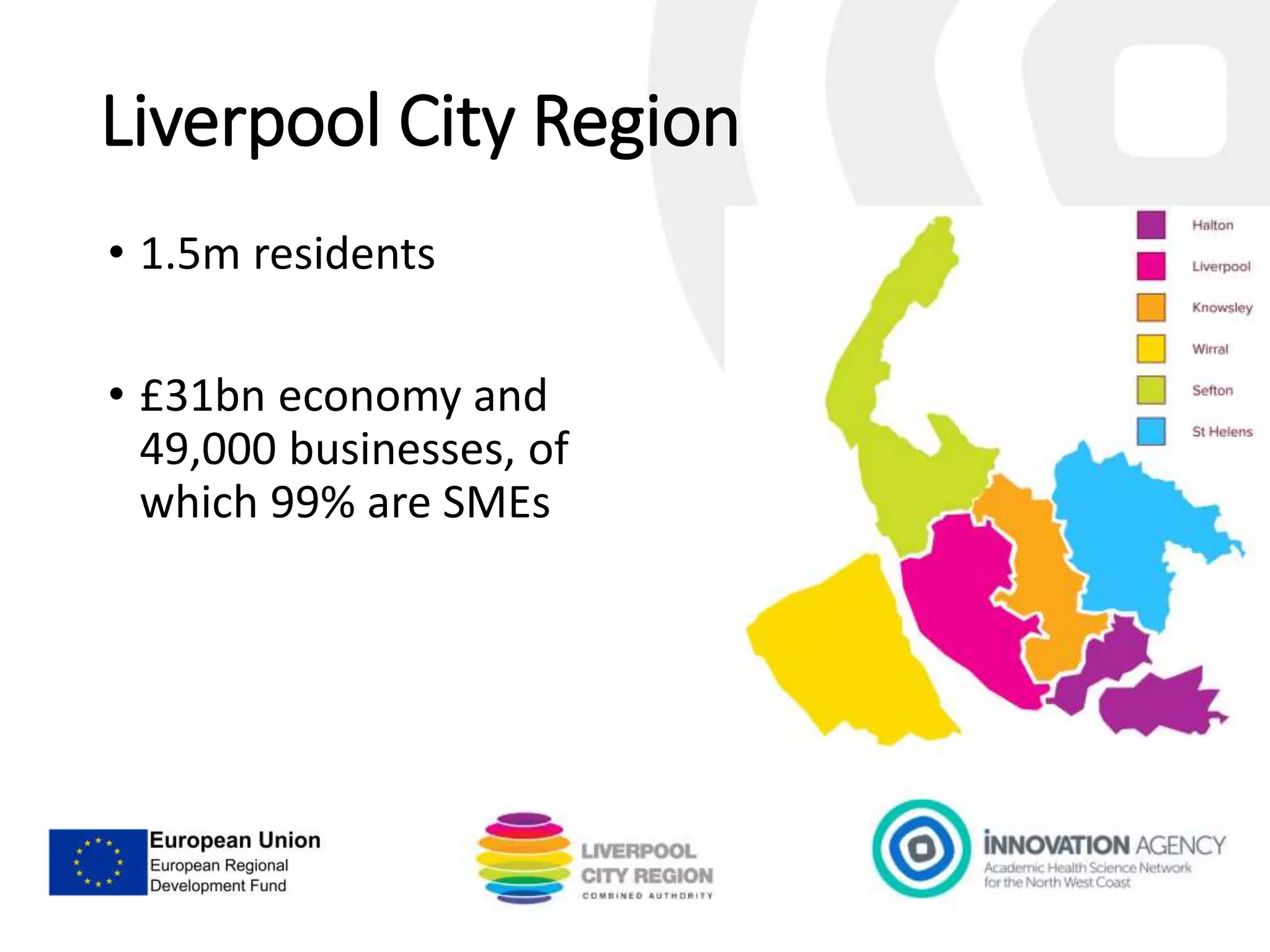 Liverpool City Region
• 1.5m residents
• £31bn economy and
49,000 businesses, of
which 99% are SMEs
 
