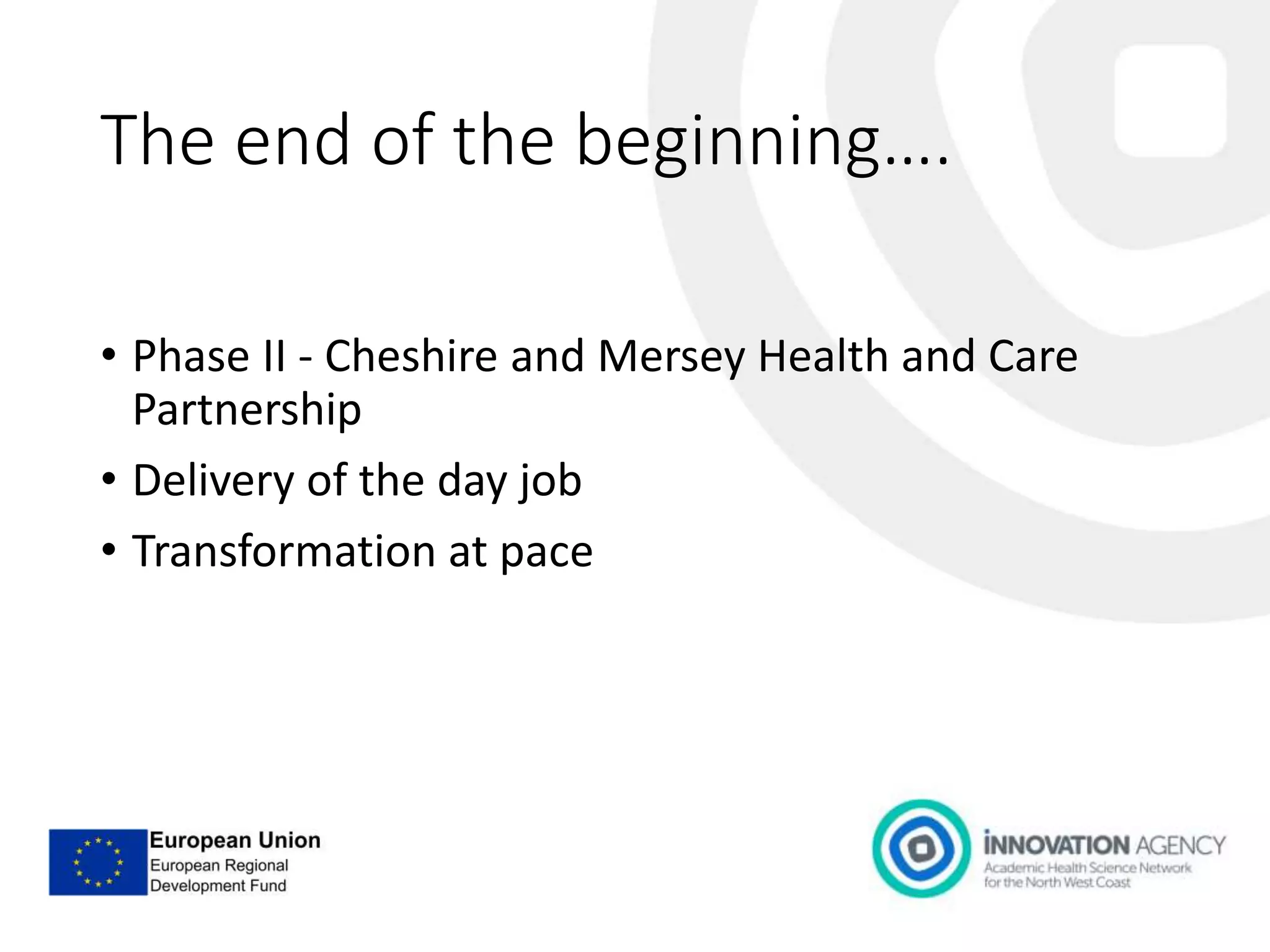 The end of the beginning….
• Phase II - Cheshire and Mersey Health and Care
Partnership
• Delivery of the day job
• Transformation at pace
 