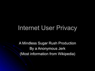 Internet User Privacy A Mindless Sugar Rush Production By a Anonymous Jerk (Most information from Wikipedia) 