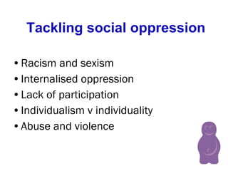Tackling social oppression Racism and sexism  Internalised oppression Lack of participation Individualism v individuality Abuse and violence 