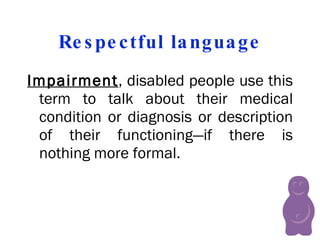 Respectful language Impairment , disabled people use this term to talk about their medical condition or diagnosis or description of their functioning—if there is nothing more formal.  
