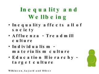 Inequality and Wellbeing  Inequality affects all of society Affluenza - Treadmill culture Individualism - materialism culture  Education Hierarchy - target culture Wilkinson, Layard and Oliver 