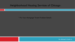 By: Michael K. Burks Jr. Neighborhood Housing Services of Chicago “  Fix Your Mortgage” Event Problem Details 