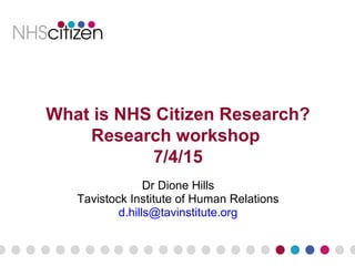 Dr Dione Hills
Tavistock Institute of Human Relations
d.hills@tavinstitute.org
What is NHS Citizen Research?
Research workshop
7/4/15
 