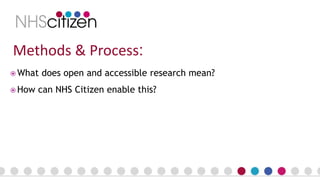 Methods & Process:
 What does open and accessible research mean?
 How can NHS Citizen enable this?
 