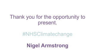 Thank you for the opportunity to
present.
#NHSClimatechange
Nigel Armstrong
 