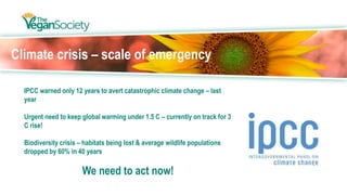Climate crisis – scale of emergency
IPCC warned only 12 years to avert catastrophic climate change – last
year
Urgent need to keep global warming under 1.5 C – currently on track for 3
C rise!
Biodiversity crisis – habitats being lost & average wildlife populations
dropped by 60% in 40 years
We need to act now!
 