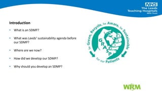 • What is an SDMP?
• What was Leeds’ sustainability agenda before
our SDMP?
• Where are we now?
• How did we develop our SDMP?
• Why should you develop an SDMP?
Introduction
 