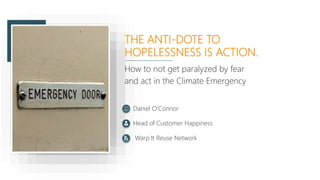THE ANTI-DOTE TO
HOPELESSNESS IS ACTION.
How to not get paralyzed by fear
and act in the Climate Emergency
Daniel O’Connor
Head of Customer Happiness
Warp It Reuse Network
 