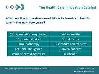 What are the innovations most likely to transform health
care in the next few years?
The Health Care Innovation Catalyst
Next-generation sequencing Virtual reality
3D-printed devices Social media
Immunotherapy Biosensors and trackers
Artificial intelligence Convenient care
Point-of-care diagnostics Telehealth
 