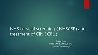 NHS cervical screening ( NHSCSP) and
treatment of CIN ( CBL )
Dr Wai Phyo
MBBS, MMedSc, MRCOG (UK)
Consultant Gynaecologist
 