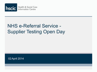 NHS e-Referral Service 
Supplier Testing Open Day 
2nd April 2014 
 