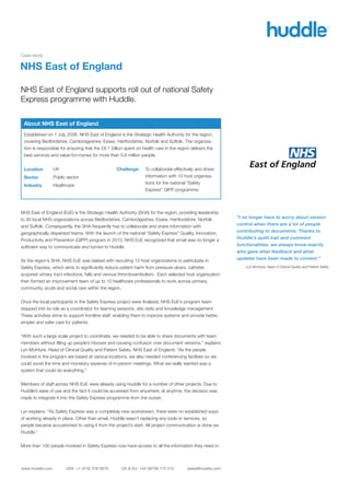 Case study

NHS East of England

NHS East of England supports roll out of national Safety
Express programme with Huddle.

 About NHS East of England
 Established on 1 July 2006, NHS East of England is the Strategic Health Authority for the region,
 covering Bedfordshire, Cambridgeshire, Essex, Hertfordshire, Norfolk and Suffolk. The organiza-
 tion is responsible for ensuring that the £8.1 billion spent on health care in the region delivers the
 best services and value-for-money for more than 5.6 million people.


 Location        UK                                Challenge      To collaborate effectively and share
 Sector          Public sector                                    information with 10 host organisa-
                                                                  tions for the national “Safety
 Industry        Healthcare
                                                                  Express” QIPP programme.



NHS East of England (EoE) is the Strategic Health Authority (SHA) for the region, providing leadership
to 40 local NHS organizations across Bedfordshire, Cambridgeshire, Essex, Hertfordshire, Norfolk            “I no longer have to worry about version
and Suffolk. Consequently, the SHA frequently has to collaborate and share information with                 control when there are a lot of people
geographically dispersed teams. With the launch of the national “Safety Express” Quality, Innovation,       contributing to documents. Thanks to
Productivity and Prevention (QIPP) program in 2010, NHS EoE recognized that email was no longer a           Huddle’s audit trail and comment
sufﬁcient way to communicate and turned to Huddle.                                                          functionalities, we always know exactly
                                                                                                            who gave what feedback and what
As the region’s SHA, NHS EoE was tasked with recruiting 10 host organizations to participate in             updates have been made to content.”
Safety Express, which aims to signiﬁcantly reduce patient harm from pressure ulcers, catheter                  - Lyn McIntyre, Head of Clinical Quality and Patient Safety

acquired urinary tract infections, falls and venous thromboembolism. Each selected host organization
then formed an improvement team of up to 10 healthcare professionals to work across primary,
community, acute and social care within the region.


Once the local participants in the Safety Express project were ﬁnalized, NHS EoE’s program team
stepped into its role as a coordinator for learning sessions, site visits and knowledge management.
These activities strive to support frontline staff, enabling them to improve systems and provide better,
simpler and safer care for patients.


“With such a large scale project to coordinate, we needed to be able to share documents with team
members without ﬁlling up people’s inboxes and causing confusion over document versions,” explains
Lyn McIntyre, Head of Clinical Quality and Patient Safety, NHS East of England. “As the people
involved in the program are based at various locations, we also needed conferencing facilities so we
could avoid the time and monetary expense of in-person meetings. What we really wanted was a
system that could do everything.”


Members of staff across NHS EoE were already using Huddle for a number of other projects. Due to
Huddle’s ease of use and the fact it could be accessed from anywhere, at anytime, the decision was
made to integrate it into the Safety Express programme from the outset.


Lyn explains: “As Safety Express was a completely new workstream, there were no established ways
of working already in place. Other than email, Huddle wasn’t replacing any tools or services, so
people became accustomed to using it from the project’s start. All project communication is done via
Huddle.”


More than 100 people involved in Safety Express now have access to all the information they need in



www.huddle.com         USA: +1 (415) 376 0870        UK & EU: +44 08709 772 212          sales@huddle.com
 