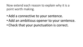 Now extend each reason to explain why it is a
point worth making.
• Add a connective to your sentence.
• Add an ambitious opener to your sentence.
• Check that your punctuation is correct.
 